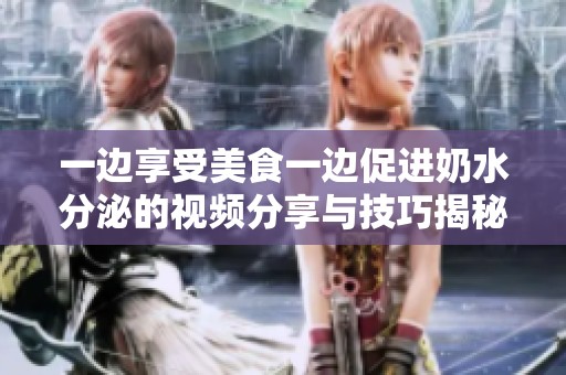 一边享受美食一边促进奶水分泌的视频分享与技巧揭秘