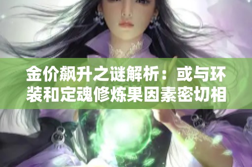 金价飙升之谜解析：或与环装和定魂修炼果因素密切相关