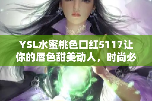YSL水蜜桃色口红5117让你的唇色甜美动人，时尚必备选择