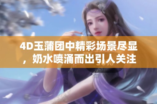 4D玉蒲团中精彩场景尽显，奶水喷涌而出引人关注