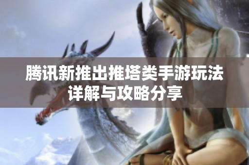 腾讯新推出推塔类手游玩法详解与攻略分享