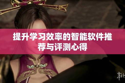 提升学习效率的智能软件推荐与评测心得