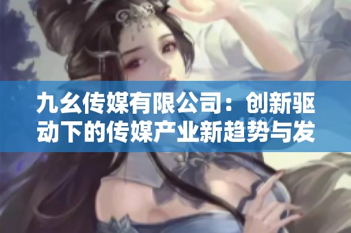 九幺传媒有限公司：创新驱动下的传媒产业新趋势与发展探讨