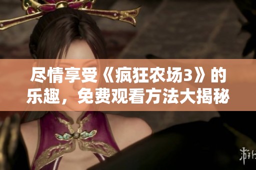 尽情享受《疯狂农场3》的乐趣，免费观看方法大揭秘