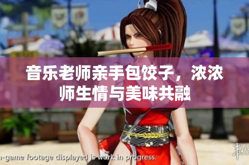 音乐老师亲手包饺子，浓浓师生情与美味共融