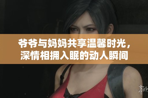 爷爷与妈妈共享温馨时光，深情相拥入眠的动人瞬间