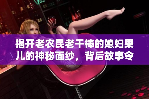 揭开老农民老干棒的媳妇果儿的神秘面纱，背后故事令人感动