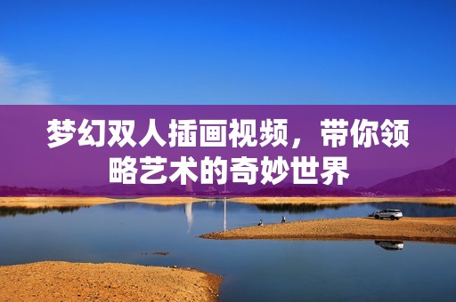 梦幻双人插画视频，带你领略艺术的奇妙世界