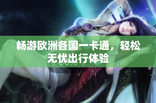 畅游欧洲各国一卡通，轻松无忧出行体验