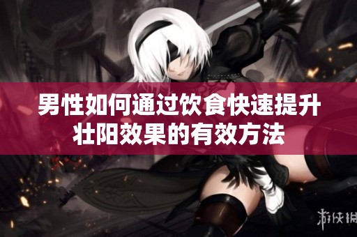 男性如何通过饮食快速提升壮阳效果的有效方法