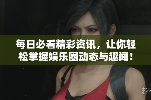 每日必看精彩资讯，让你轻松掌握娱乐圈动态与趣闻！