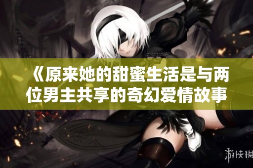 《原来她的甜蜜生活是与两位男主共享的奇幻爱情故事》
