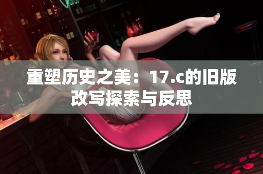 重塑历史之美：17.c的旧版改写探索与反思