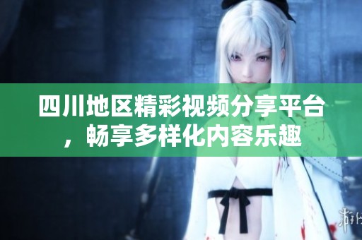 四川地区精彩视频分享平台，畅享多样化内容乐趣