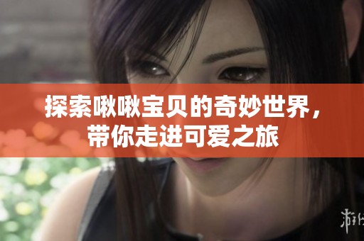 探索啾啾宝贝的奇妙世界，带你走进可爱之旅