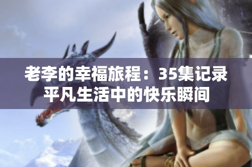 老李的幸福旅程：35集记录平凡生活中的快乐瞬间