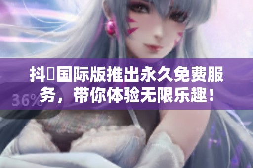 抖抈国际版推出永久免费服务，带你体验无限乐趣！