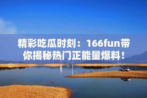 精彩吃瓜时刻：166fun带你揭秘热门正能量爆料！