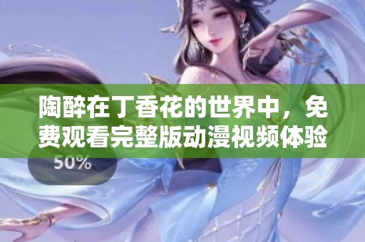 陶醉在丁香花的世界中，免费观看完整版动漫视频体验