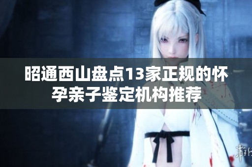 昭通西山盘点13家正规的怀孕亲子鉴定机构推荐