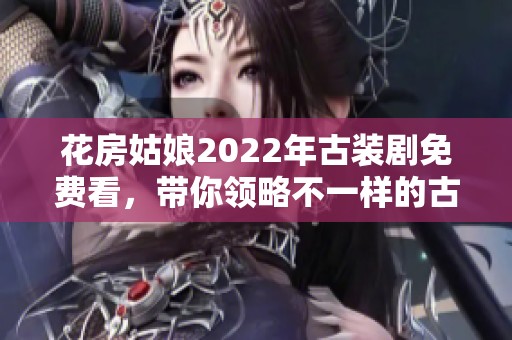 花房姑娘2022年古装剧免费看，带你领略不一样的古典美韵