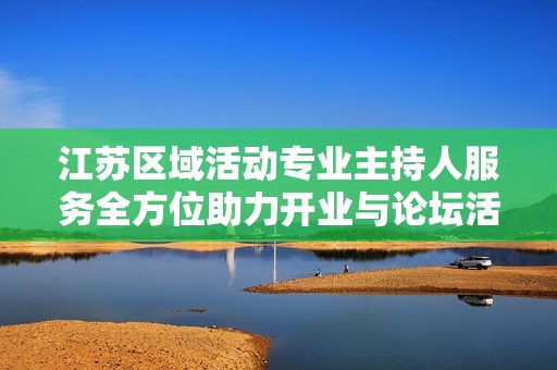 江苏区域活动专业主持人服务全方位助力开业与论坛活动