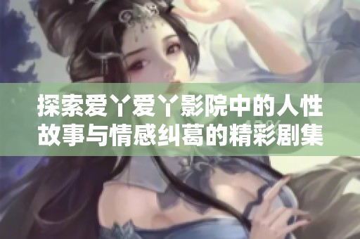 探索爱丫爱丫影院中的人性故事与情感纠葛的精彩剧集