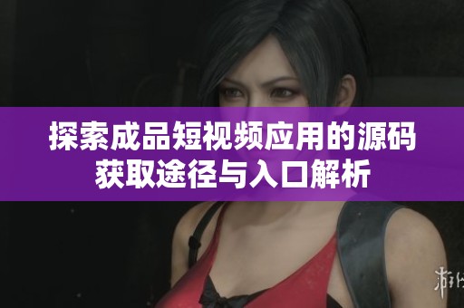 探索成品短视频应用的源码获取途径与入口解析