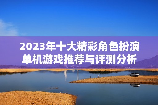 2023年十大精彩角色扮演单机游戏推荐与评测分析