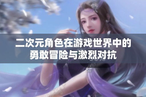 二次元角色在游戏世界中的勇敢冒险与激烈对抗