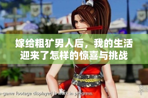 嫁给粗犷男人后，我的生活迎来了怎样的惊喜与挑战