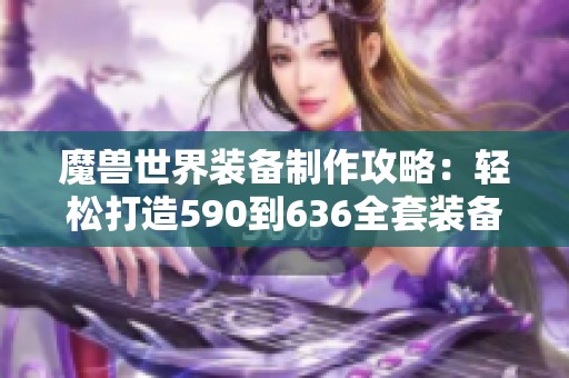魔兽世界装备制作攻略：轻松打造590到636全套装备方法分享