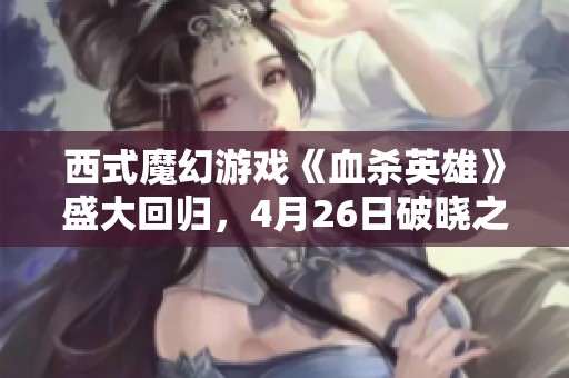 西式魔幻游戏《血杀英雄》盛大回归，4月26日破晓之城热血开启