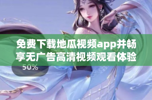 免费下载地瓜视频app并畅享无广告高清视频观看体验