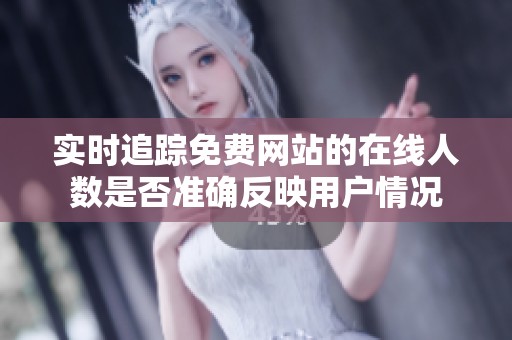 实时追踪免费网站的在线人数是否准确反映用户情况