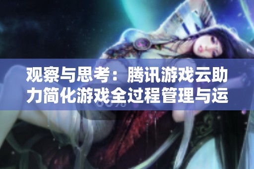 观察与思考：腾讯游戏云助力简化游戏全过程管理与运作