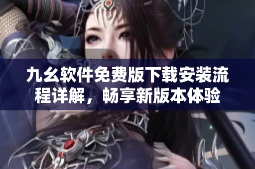 九幺软件免费版下载安装流程详解，畅享新版本体验