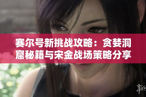 赛尔号新挑战攻略：贪婪洞窟秘籍与宋金战场策略分享