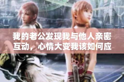 我的老公发现我与他人亲密互动，心情大变我该如何应对