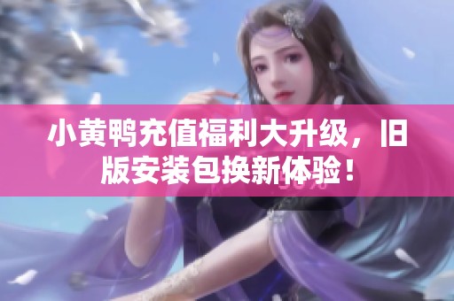 小黄鸭充值福利大升级，旧版安装包换新体验！