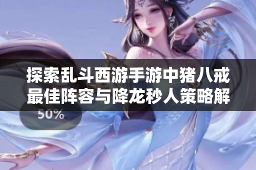 探索乱斗西游手游中猪八戒最佳阵容与降龙秒人策略解析