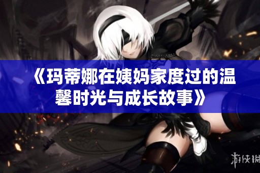 《玛蒂娜在姨妈家度过的温馨时光与成长故事》