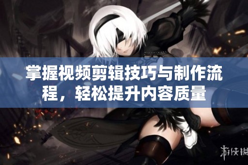 掌握视频剪辑技巧与制作流程，轻松提升内容质量