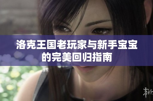 洛克王国老玩家与新手宝宝的完美回归指南