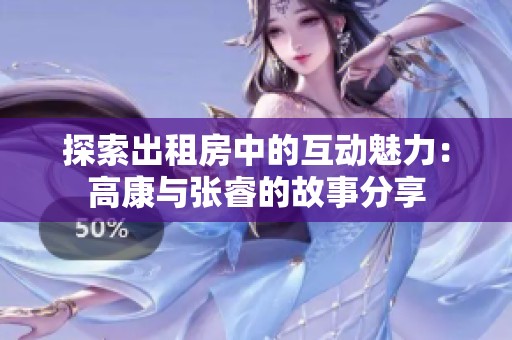 探索出租房中的互动魅力：高康与张睿的故事分享