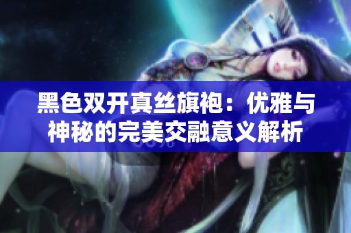 黑色双开真丝旗袍：优雅与神秘的完美交融意义解析