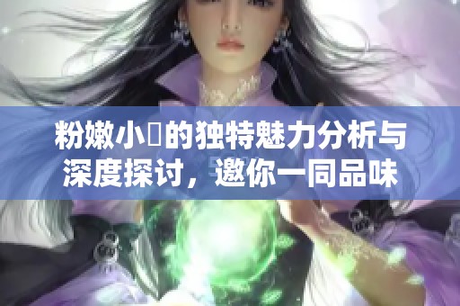粉嫩小泬的独特魅力分析与深度探讨，邀你一同品味