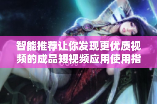 智能推荐让你发现更优质视频的成品短视频应用使用指南
