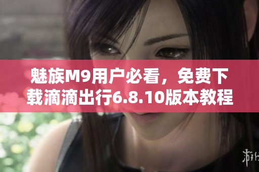 魅族M9用户必看，免费下载滴滴出行6.8.10版本教程分享