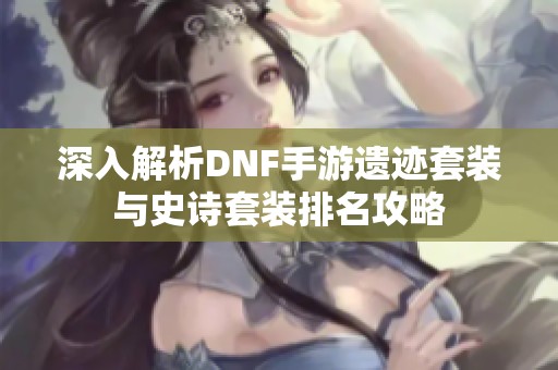 深入解析DNF手游遗迹套装与史诗套装排名攻略